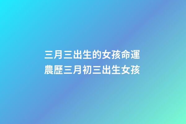 三月三出生的女孩命運 農歷三月初三出生女孩-第1張-觀點-玄機派